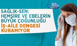 Sağlık-Sen: Hemşire ve Ebelerin Büyük Çoğunluğu İş-Aile Dengesi Kuramıyor