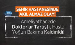 Ameliyathanede Doktorlar Tartıştı, Hasta Yoğun Bakıma Kaldırıldı!