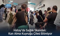 Hatay’da Sağlık Skandalı: Kan Alma Kuyruğu Çilesi Bitmiyor