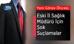 Yeni Görev Öncesi, Eski İl Sağlık Müdürü İçin Şok Suçlamalar