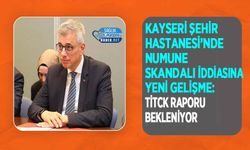 Kayseri Şehir Hastanesi’nde Numune Skandalı İddiasına Yeni Gelişme: TİTCK Raporu Bekleniyor