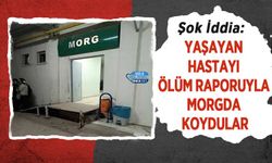 Şok İddia: Yaşayan Hastayı Ölüm Raporuyla Morga Koydular
