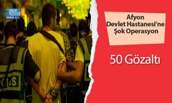 Afyon Devlet Hastanesi’ne Şok Operasyon: 50 Gözaltı