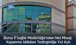 Bursa İl Sağlık Müdürlüğü'nden Net Mesaj: Kapanma İddiaları Tedirginliğe Yol Açtı