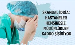 Skandal İddia: Hastaneler Hemşiresiz, Müdürlükler Kadro Şişiriyor