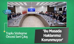 Toplu Sözleşme Öncesi Sert Çıkış: 'Bu Masada Haklarımız Korunmuyor'