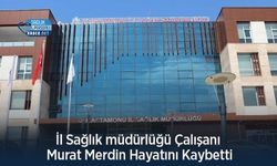 İl Sağlık müdürlüğü Çalışanı Murat Merdin Hayatını Kaybetti