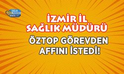 İzmir İl Sağlık Müdürü Öztop Görevden Affını İstedi!
