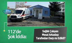 112’de Şok İddia: Sağlık Çalışanı Mesai Arkadaşı Tarafından Darp mı Edildi?