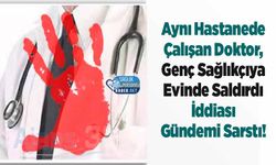 Aynı Hastanede Çalışan Doktor, Genç Sağlıkçıya Evinde Saldırdı İddiası Gündemi Sarstı!