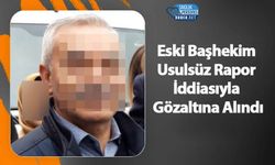 Eski Başhekim Usulsüz Rapor İddiasıyla Gözaltına Alındı