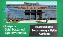 Eskişehir Şehir Hastanesi Operasyonunda, Başsavcılıktan Soruşturmaya İlişkin Açıklama