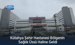 Kütahya Şehir Hastanesi Bölgenin Sağlık Üssü Haline Geldi