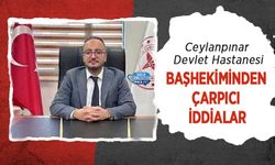 Ceylanpınar Devlet Hastanesi Başhekiminden Çarpıcı İddialar