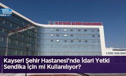 Kayseri Şehir Hastanesi’nde İdari Yetki Sendika İçin mi Kullanılıyor?