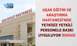 Uşak Eğitim ve Araştırma Hastanesi’nde Yetkisiz Yetkili Personele Baskı Uyguluyor İddiası