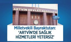 Milletvekili Bayraktutan: 'Artvin’de Sağlık Hizmetleri Yetersiz'