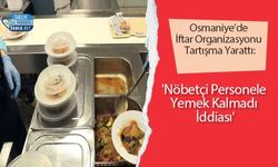 Osmaniye’de İftar Organizasyonu Tartışma Yarattı: 'Nöbetçi Personele Yemek Kalmadı İddiası'