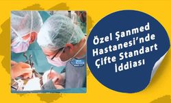Özel Şanmed Hastanesi’nde Çifte Standart İddiası