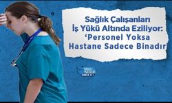 Sağlık Çalışanları İş Yükü Altında Eziliyor: ‘Personel Yoksa Hastane Sadece Binadır’