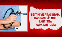 Eğitim ve Araştırma Hastanesi’nde Tartışma Yaratan İddia