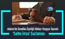 Adana’da Sendika Üyeliği İddiası Yargıya Taşındı: 'Sahte İmza' Suçlaması