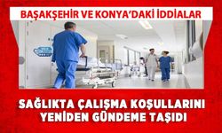 Başakşehir ve Konya’daki İddialar Sağlıkta Çalışma Koşullarını Yeniden Gündeme Taşıdı