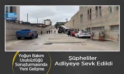 Yoğun Bakım Usulsüzlüğü Soruşturmasında Yeni Gelişme: Şüpheliler Adliyeye Sevk Edildi