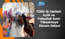 TÜRK-İŞ Verileri: Açlık ve Yoksulluk Sınırı Yükselmeye Devam Ediyor