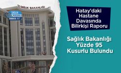 Hatay’daki Hastane Davasında Bilirkişi Raporu: Sağlık Bakanlığı Yüzde 95 Kusurlu Bulundu