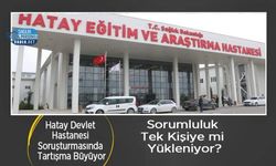 Hatay Devlet Hastanesi Soruşturmasında Tartışma Büyüyor: Sorumluluk Tek Kişiye mi Yükleniyor?
