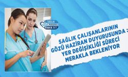 Sağlık Çalışanlarının Gözü Haziran Duyurusunda : Yer Değişikliği Süreci Merakla Bekleniyor