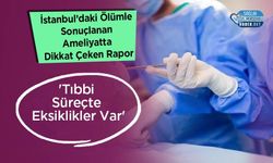 İstanbul’daki Ölümle Sonuçlanan Ameliyatta Dikkat Çeken Rapor: 'Tıbbi Süreçte Eksiklikler Var'