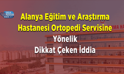 Alanya Eğitim ve Araştırma Hastanesi Ortopedi Servisine Yönelik Dikkat Çeken İddia