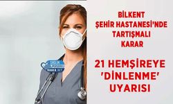 Bilkent Şehir Hastanesi’nde Tartışmalı Karar: 21 Hemşireye 'Dinlenme' Uyarısı