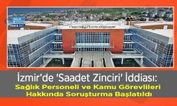 İzmir’de 'Saadet Zinciri' İddiası: Sağlık Personeli ve Kamu Görevlileri Hakkında Soruşturma Başlatıldı