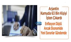 Arjantin Kamuda 63 Bin Kişiyi İşten Çıkardı: Enflasyon Düştü Ancak Ekonomide Yeni Sorunlar Gündemde