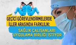 Geçici Görevlendirmelerde İller Arasında Farklılık: Sağlık Çalışanları Uygulama Birliği İstiyor