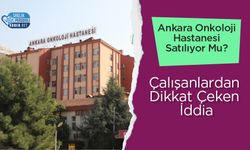 Ankara Onkoloji Hastanesi Satılıyor Mu? Çalışanlardan Dikkat Çeken İddia