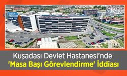 Kuşadası Devlet Hastanesi’nde 'Masa Başı Görevlendirme' İddiası: Personel Arasında Tepki