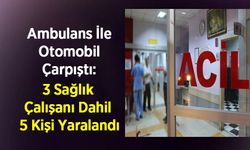 Ambulans İle Otomobil Çarpıştı: 3 Sağlık Çalışanı Dahil 5 Kişi Yaralandı