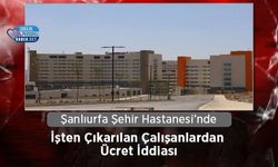 Şanlıurfa Şehir Hastanesi’nde İşten Çıkarılan Çalışanlardan Ücret İddiası
