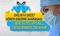 Sağlıkta Geçici Görevlendirme Karmaşası: Bir İlde İptal, Diğerinde Devam