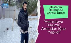 Hastanın Ölümünde Çarpıcı İddia: 'Hemşireye Tükürdü, Ardından İğne Yapıldı'
