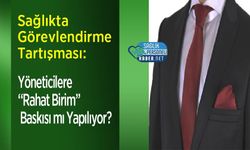 Sağlıkta Görevlendirme Tartışması: Yöneticilere “Rahat Birim” Baskısı mı Yapılıyor?