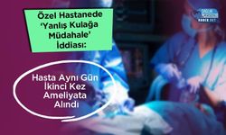 Özel Hastanede ‘Yanlış Kulağa Müdahale’ İddiası: Hasta Aynı Gün İkinci Kez Ameliyata Alındı