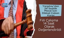 Yargıtay’dan 24 Saatlik Mesai İçin Dikkat Çeken Karar: Fiili Çalışma 14 Saat Olarak Değerlendirildi