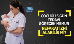 Çocuğu 5 Gün Tedavi Görecek Memur Refakat İzni Alabilir mi?