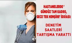 Hastanelerde 'Gündüz Tam Kadro, Gece Tek Hemşire' İddiası: Denetim Saatleri Tartışma Yarattı