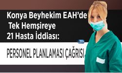 Konya Beyhekim EAH’de Tek Hemşireye 21 Hasta İddiası: Personel Planlaması Çağrısı